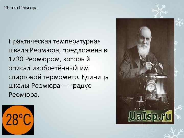 Шкала Реомюра. Практическая температурная шкала Реомюра, предложена в 1730 Реомюром, который описал изобретённый им