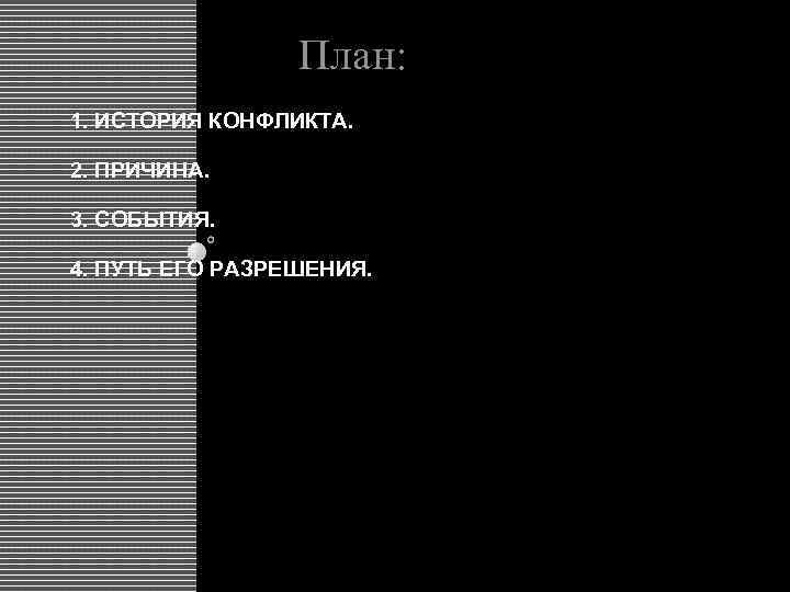 План: 1. ИСТОРИЯ КОНФЛИКТА. 2. ПРИЧИНА. 3. СОБЫТИЯ. 4. ПУТЬ ЕГО РАЗРЕШЕНИЯ. 