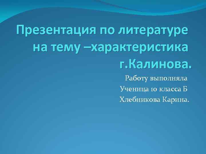 Презентация по литературе на тему –характеристика г. Калинова. Работу выполняла Ученица 10 класса Б