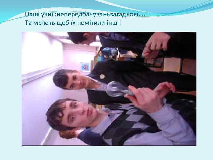 Наші учні : непередбачувані, загадкові…. Та мріють щоб їх помітили інші! 