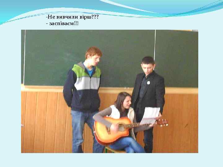 -Не вивчили вірш? ? ? - заспіваєм!!! 