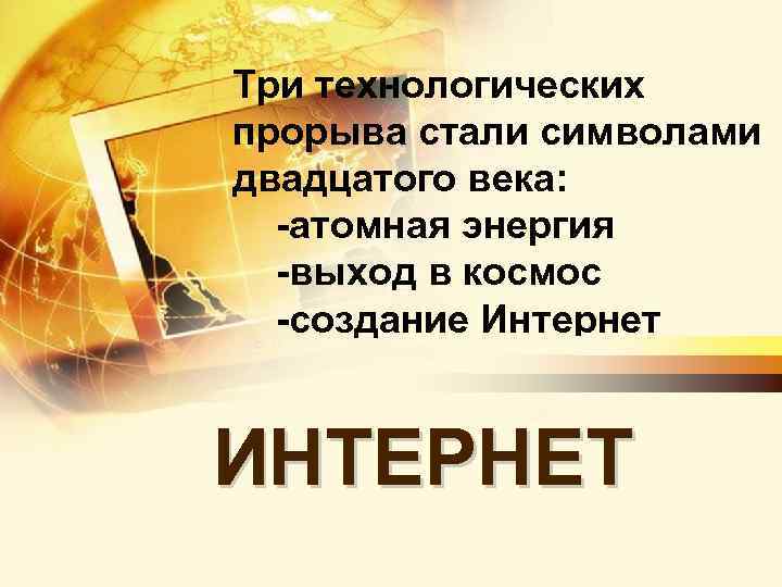 Три технологических прорыва стали символами двадцатого века: -атомная энергия -выход в космос -создание Интернет