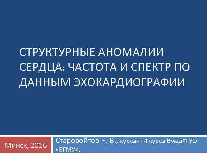 СТРУКТУРНЫЕ АНОМАЛИИ СЕРДЦА: ЧАСТОТА И СПЕКТР ПО ДАННЫМ ЭХОКАРДИОГРАФИИ Минск, 2016 Старовойтов Н. В.