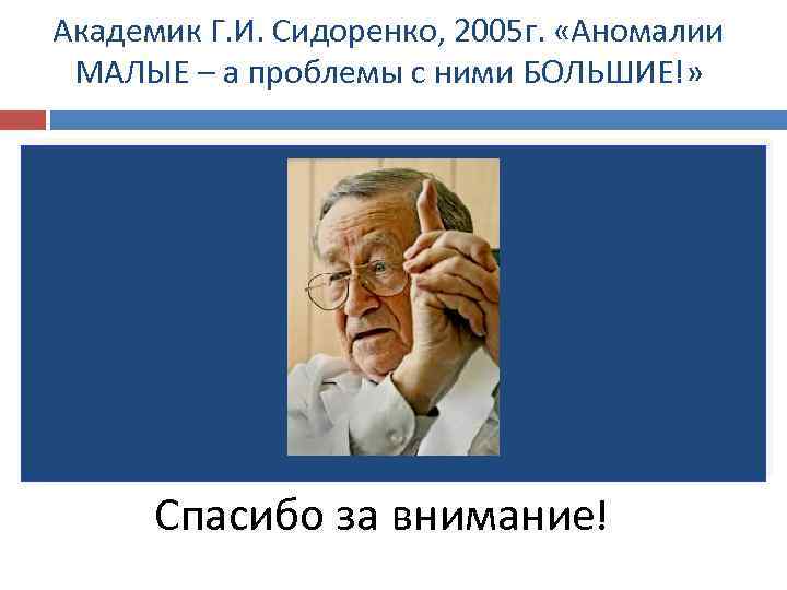 Академик Г. И. Сидоренко, 2005 г. «Аномалии МАЛЫЕ – а проблемы с ними БОЛЬШИЕ!»