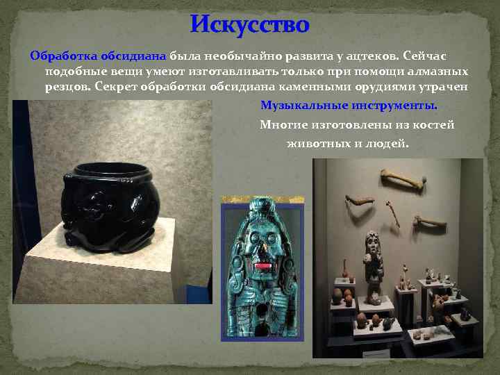 Искусство Обработка обсидиана была необычайно развита у ацтеков. Сейчас подобные вещи умеют изготавливать только