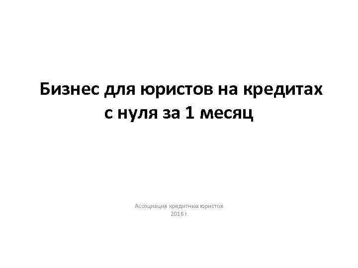 Бизнес для юристов на кредитах с нуля за 1 месяц Ассоциация кредитных юристов 2016