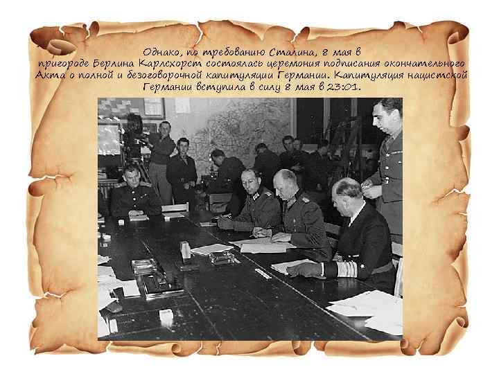 Однако, по требованию Сталина, 8 мая в пригороде Берлина Карлсхорст состоялась церемония подписания окончательного