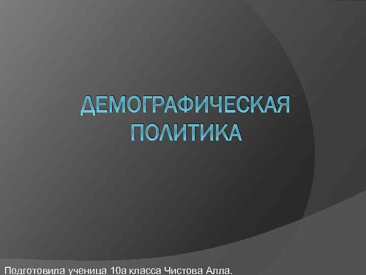 ДЕМОГРАФИЧЕСКАЯ ПОЛИТИКА Подготовила ученица 10 а класса Чистова Алла. 