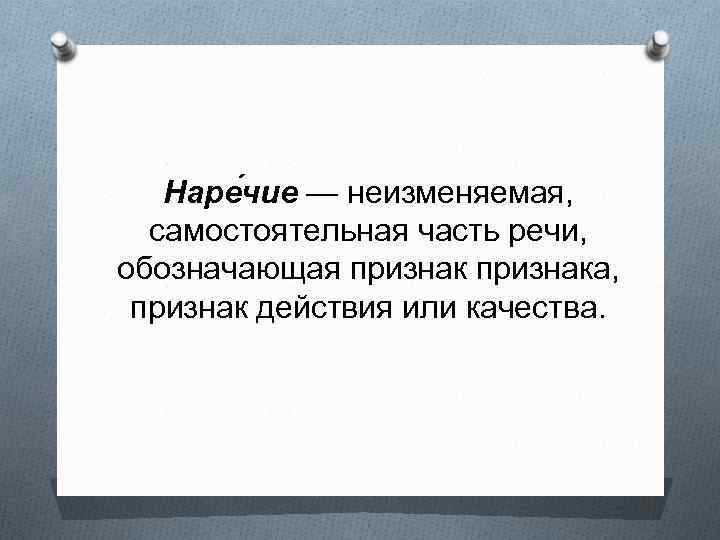 Наре чие — неизменяемая, самостоятельная часть речи, обозначающая признака, признак действия или качества. 