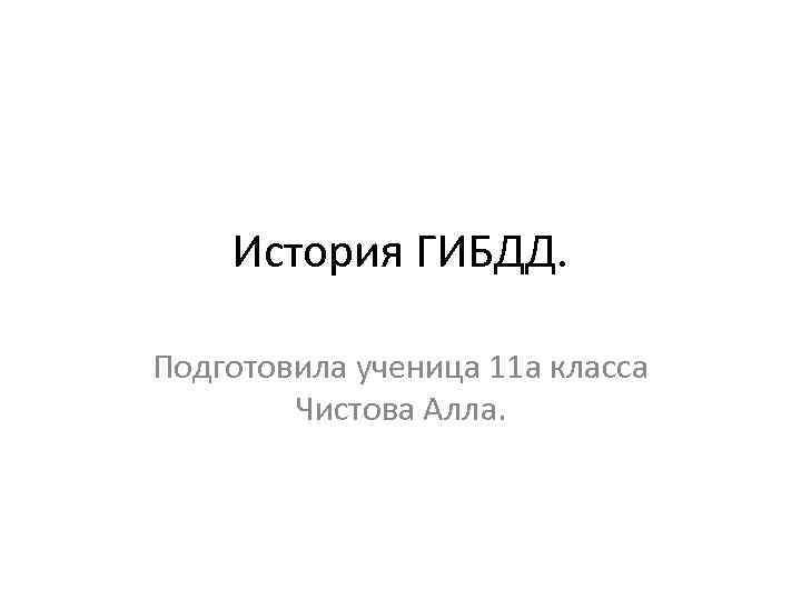 История ГИБДД. Подготовила ученица 11 а класса Чистова Алла. 