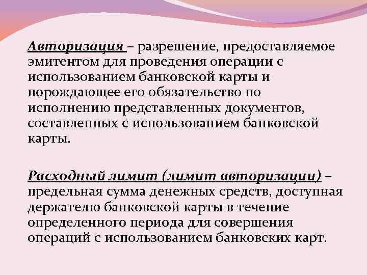 Авторизация – разрешение, предоставляемое эмитентом для проведения операции с использованием банковской карты и порождающее