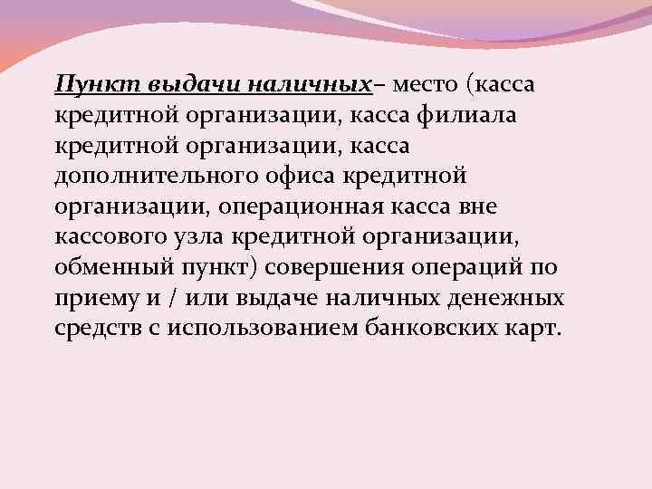 Пункт выдачи наличных– место (касса кредитной организации, касса филиала кредитной организации, касса дополнительного офиса