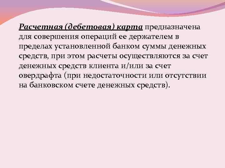 Расчетная (дебетовая) карта предназначена для совершения операций ее держателем в пределах установленной банком суммы