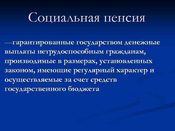 Социальная пенсия —гарантированные государством денежные выплаты нетрудоспособным гражданам, производимые в размерах, установленных законом, имеющие