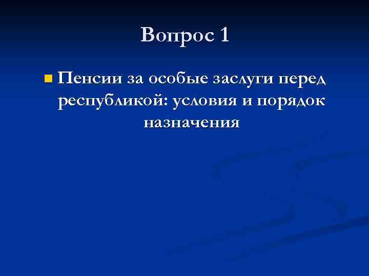 Вопрос 1 n Пенсии за особые заслуги перед республикой: условия и порядок назначения 