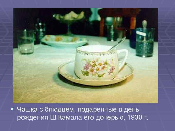 § Чашка с блюдцем, подаренные в день рождения Ш. Камала его дочерью, 1930 г.