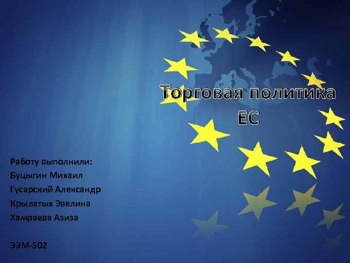 Торговая политика ЕС Работу выполнили: Буцыгин Михаил Гусарский Александр Крылатых Эвелина Хамраева Азиза ЭЭМ-502