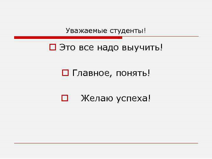 Уважаемые студенты! o Это все надо выучить! o Главное, понять! o Желаю успеха! 