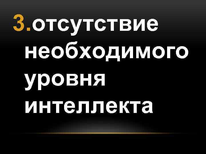 3. отсутствие необходимого уровня интеллекта 