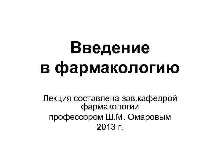 Введение в фармакологию Лекция составлена зав. кафедрой фармакологии профессором Ш. М. Омаровым 2013 г.