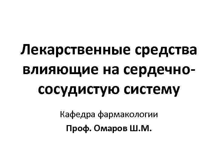 Лекарственные средства влияющие на сердечнососудистую систему Кафедра фармакологии Проф. Омаров Ш. М. 