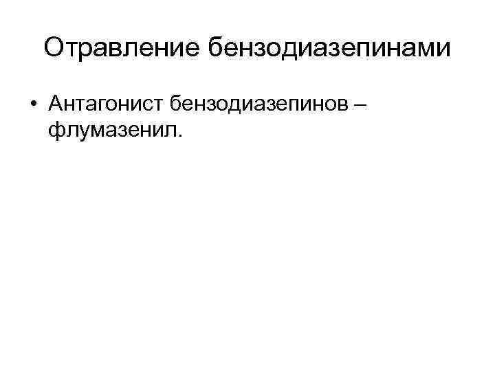 Отравление бензодиазепинами • Антагонист бензодиазепинов – флумазенил. 