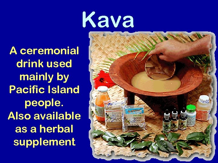 Kava A ceremonial drink used mainly by Pacific Island people. Also available as a