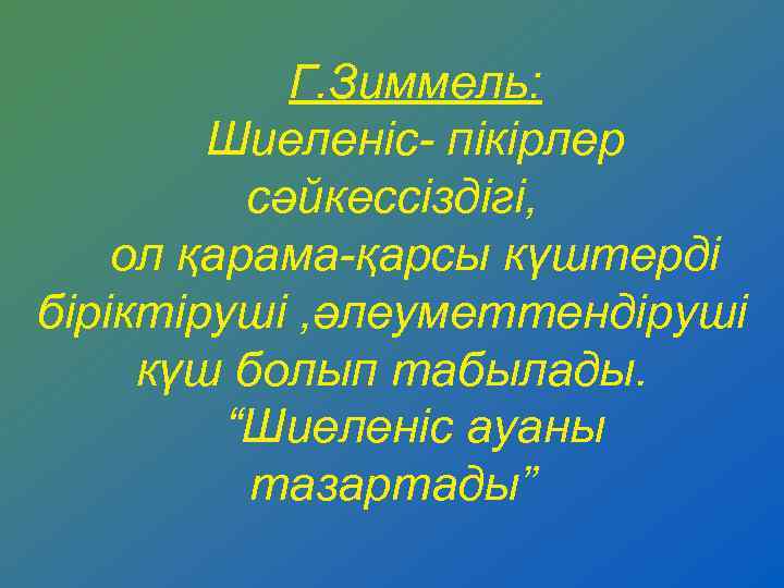 Г. Зиммель: Шиеленіс- пікірлер сәйкессіздігі, ол қарама-қарсы күштерді біріктіруші , әлеуметтендіруші күш болып табылады.