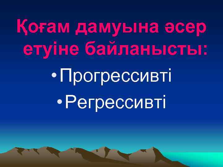 Қоғам дамуына әсер етуіне байланысты: • Прогрессивті • Регрессивті 