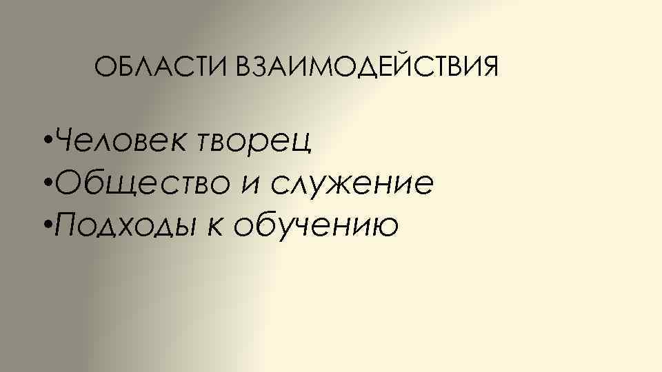 ОБЛАСТИ ВЗАИМОДЕЙСТВИЯ • Человек творец • Общество и служение • Подходы к обучению 