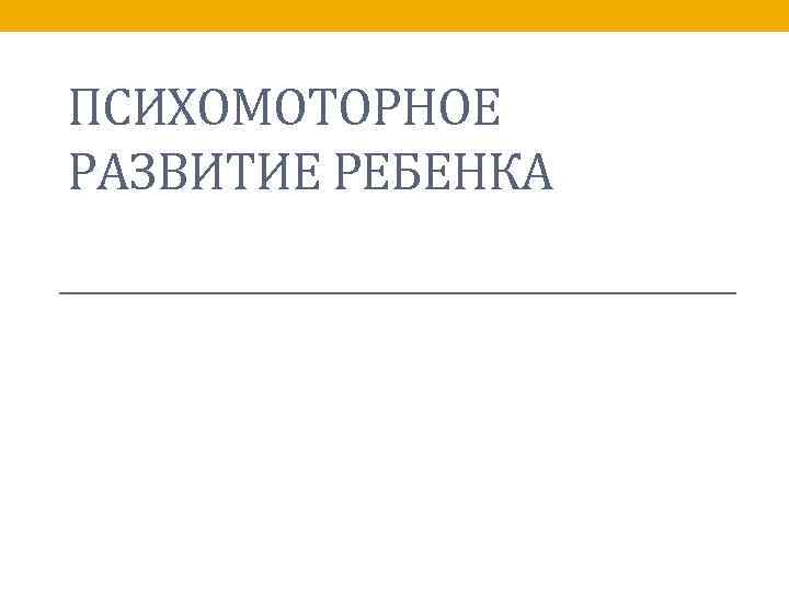ПСИХОМОТОРНОЕ РАЗВИТИЕ РЕБЕНКА 