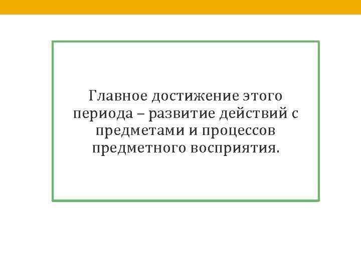 Главное достижение этого периода – развитие действий с предметами и процессов предметного восприятия. 