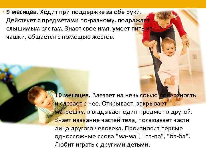  • 9 месяцев. Ходит при поддержке за обе руки. Действует с предметами по-разному,