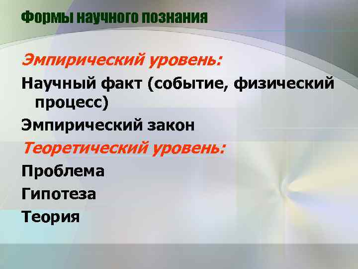 Формы научного познания Эмпирический уровень: Научный факт (событие, физический процесс) Эмпирический закон Теоретический уровень: