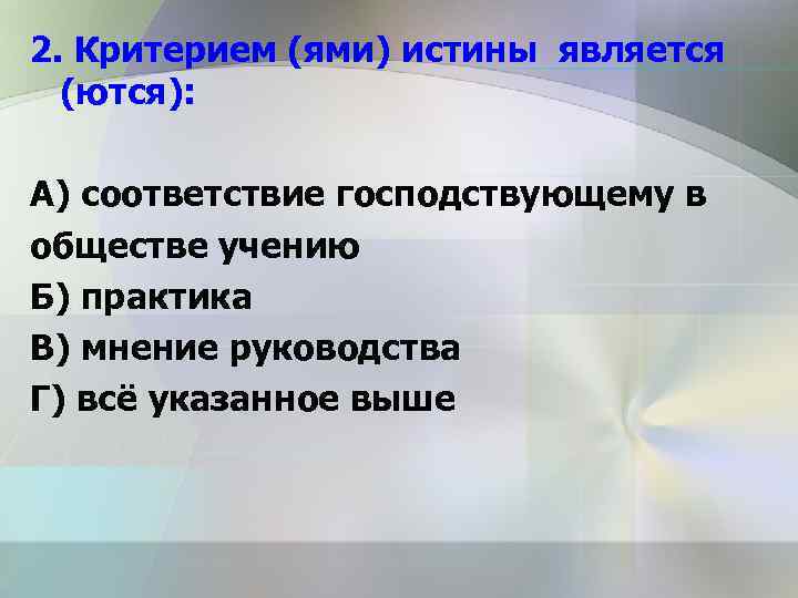 2. Критерием (ями) истины является (ются): А) соответствие господствующему в обществе учению Б) практика