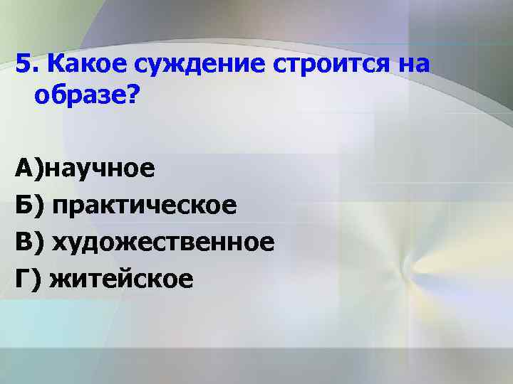 5. Какое суждение строится на образе? А)научное Б) практическое В) художественное Г) житейское 