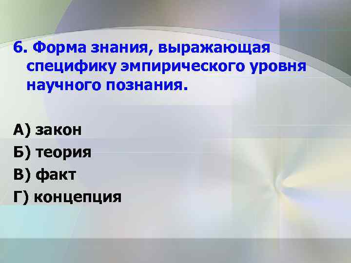 6. Форма знания, выражающая специфику эмпирического уровня научного познания. А) закон Б) теория В)