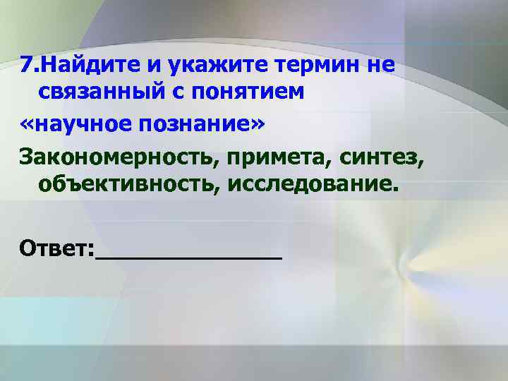 7. Найдите и укажите термин не связанный с понятием «научное познание» Закономерность, примета, синтез,