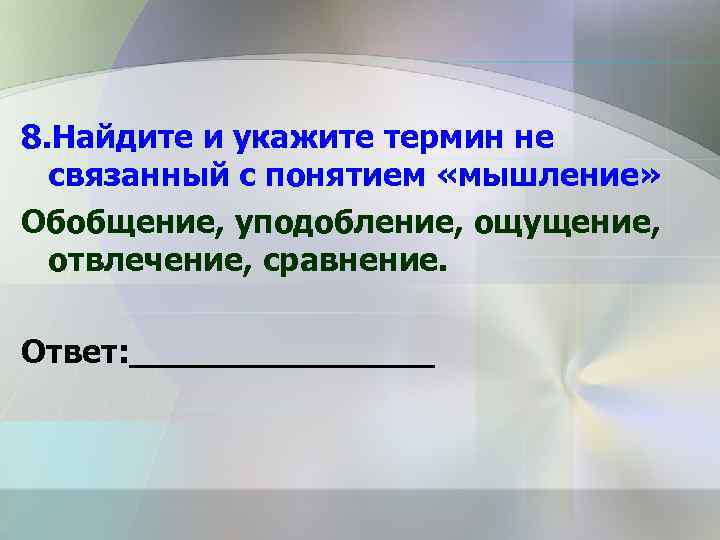 8. Найдите и укажите термин не связанный с понятием «мышление» Обобщение, уподобление, ощущение, отвлечение,