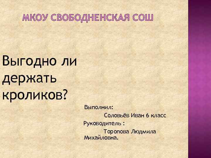 МКОУ СВОБОДНЕНСКАЯ СОШ Выгодно ли держать кроликов? Выполнил: Соловьёв Иван 6 класс Руководитель :