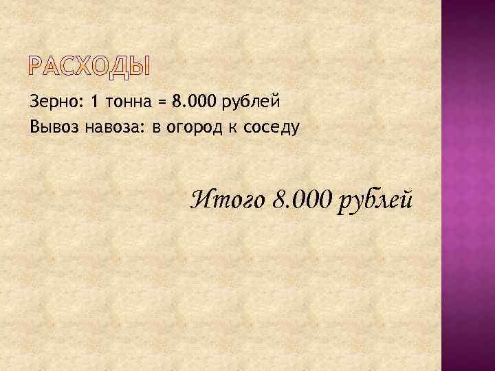 Зерно: 1 тонна = 8. 000 рублей Вывоз навоза: в огород к соседу Итого