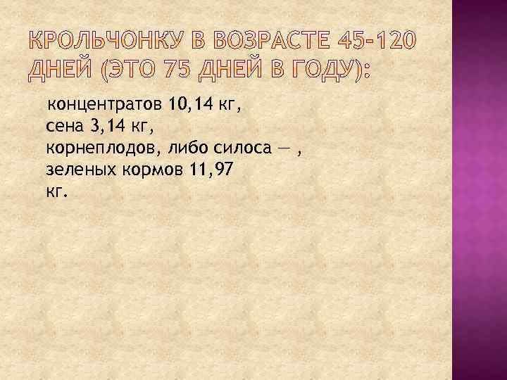 концентратов 10, 14 кг, сена 3, 14 кг, корнеплодов, либо силоса — , зеленых