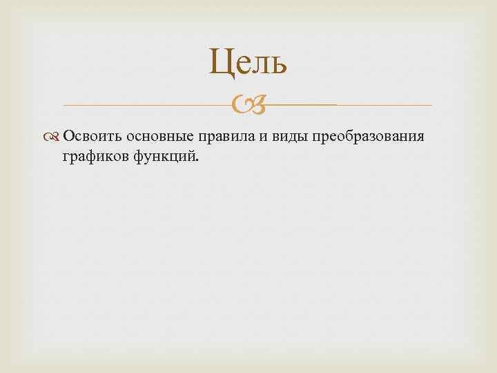 Цель Освоить основные правила и виды преобразования графиков функций. 