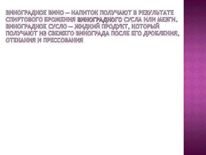 ВИНОГРАДНОЕ ВИНО — НАПИТОК ПОЛУЧАЮТ В РЕЗУЛЬТАТЕ СПИРТОВОГО БРОЖЕНИЯ ВИНОГРАДНОГО СУСЛА ИЛИ МЕЗГИ. ВИНОГРАДНОЕ