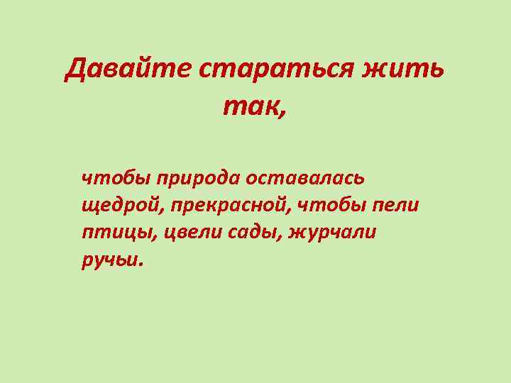 Давайте стараться жить так, чтобы природа оставалась щедрой, прекрасной, чтобы пели птицы, цвели сады,