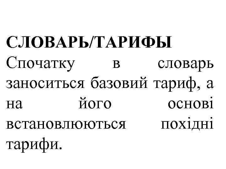 СЛОВАРЬ/ТАРИФЫ Спочатку в словарь заноситься базовий тариф, а на його основі встановлюються похідні тарифи.