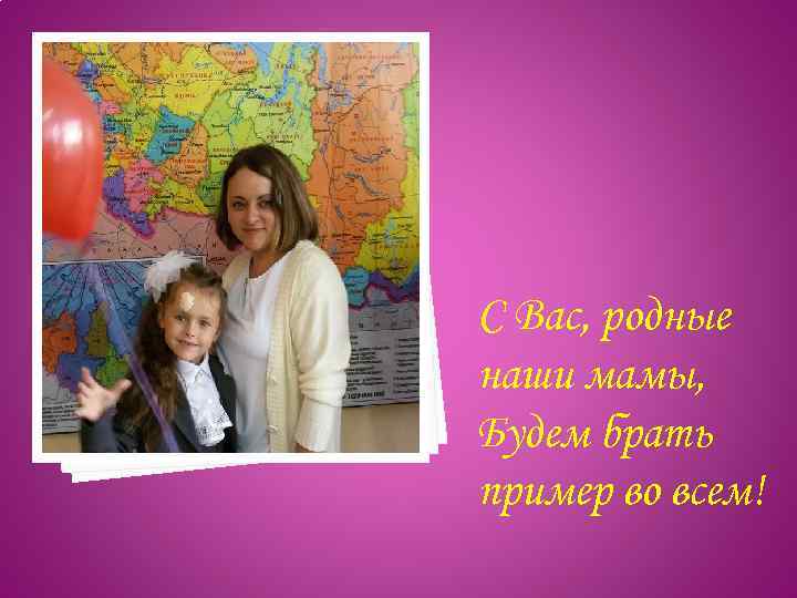 С Вас, родные наши мамы, Будем брать пример во всем! 