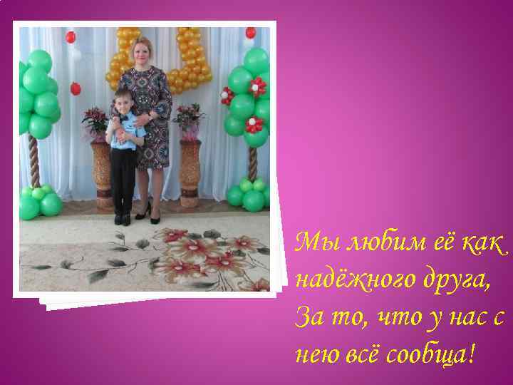 Мы любим её как надёжного друга, За то, что у нас с нею всё