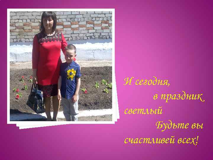 И сегодня, в праздник светлый Будьте вы счастливей всех! 