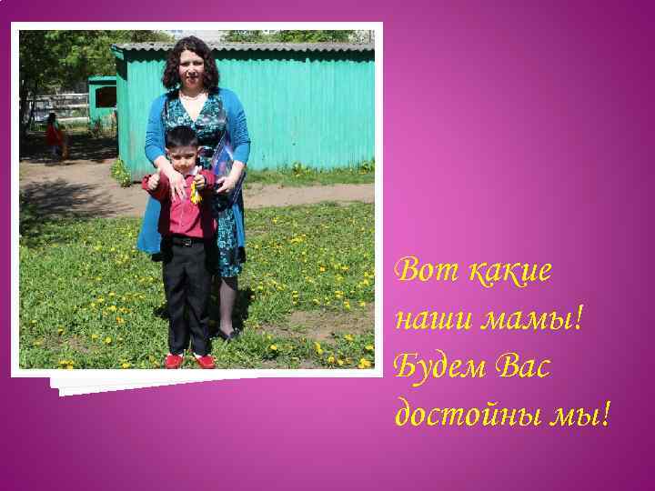 Вот какие наши мамы! Будем Вас достойны мы! 